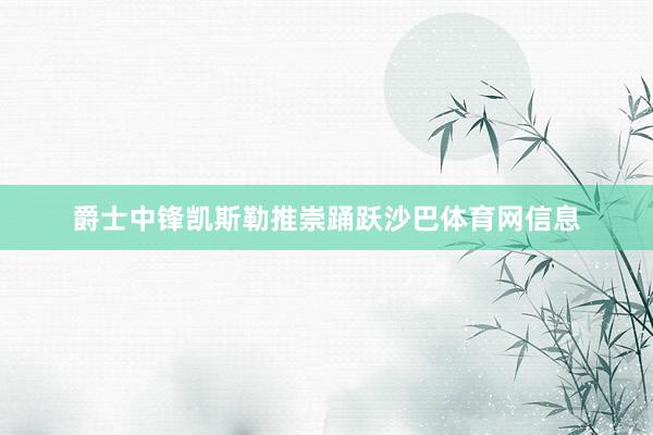 爵士中锋凯斯勒推崇踊跃沙巴体育网信息