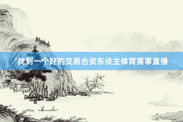 ‘找到一个好的交易合资东谈主体育赛事直播
