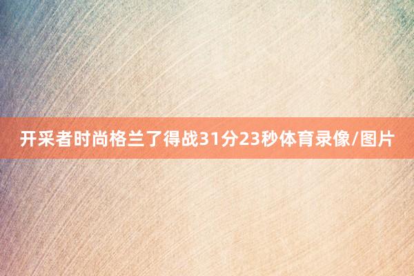 开采者时尚格兰了得战31分23秒体育录像/图片