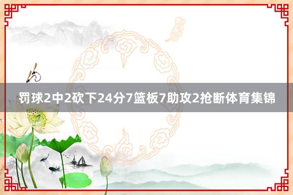 罚球2中2砍下24分7篮板7助攻2抢断体育集锦