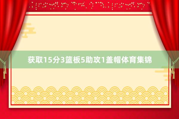 获取15分3篮板5助攻1盖帽体育集锦