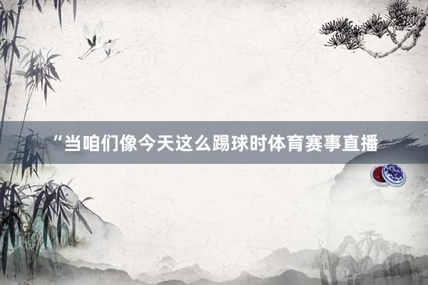 “当咱们像今天这么踢球时体育赛事直播