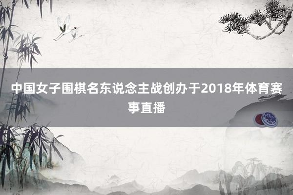 中国女子围棋名东说念主战创办于2018年体育赛事直播