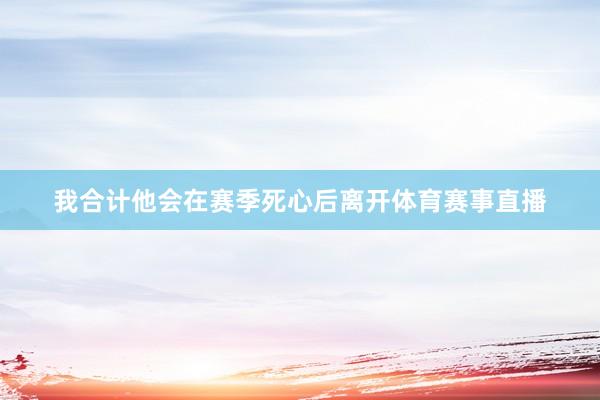 我合计他会在赛季死心后离开体育赛事直播