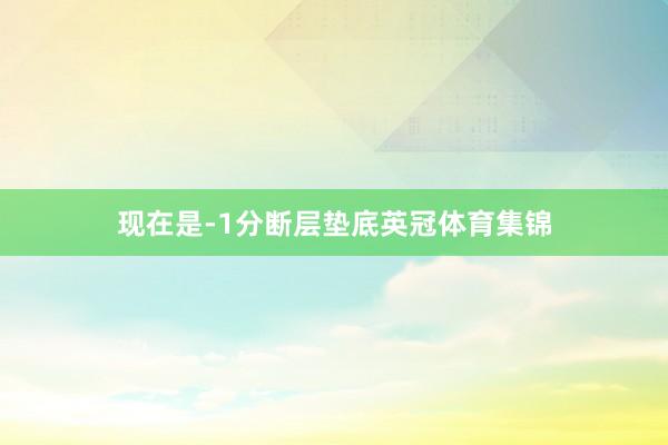 现在是-1分断层垫底英冠体育集锦