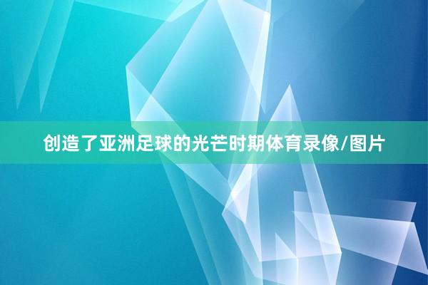 创造了亚洲足球的光芒时期体育录像/图片
