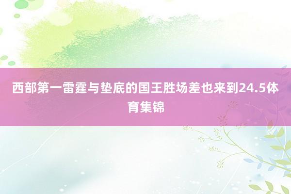 西部第一雷霆与垫底的国王胜场差也来到24.5体育集锦