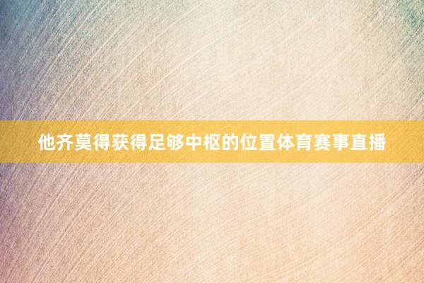 他齐莫得获得足够中枢的位置体育赛事直播