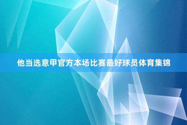 他当选意甲官方本场比赛最好球员体育集锦
