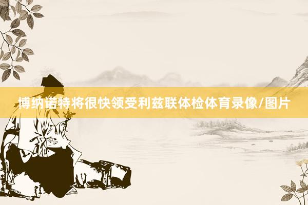 博纳诺特将很快领受利兹联体检体育录像/图片