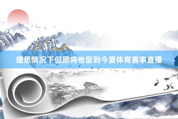 理思情况下但愿将他留到今夏体育赛事直播