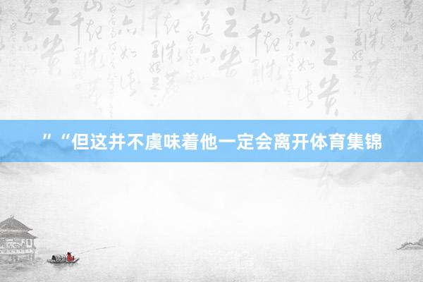 ”　　“但这并不虞味着他一定会离开体育集锦