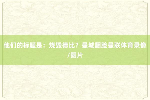 他们的标题是：烧毁德比？曼城翻脸曼联体育录像/图片
