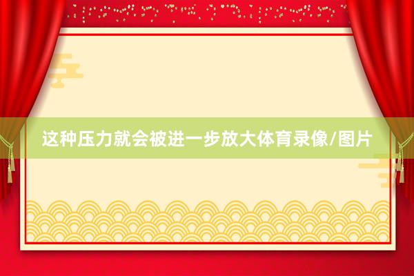 这种压力就会被进一步放大体育录像/图片