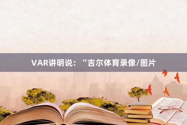 VAR讲明说：“吉尔体育录像/图片