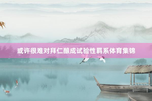 或许很难对拜仁酿成试验性羁系体育集锦