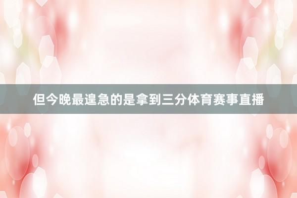 但今晚最遑急的是拿到三分体育赛事直播