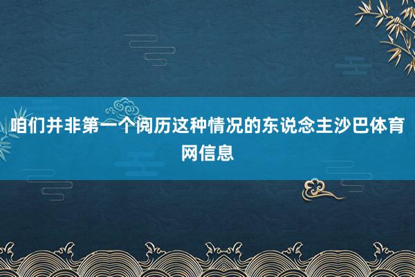 咱们并非第一个阅历这种情况的东说念主沙巴体育网信息