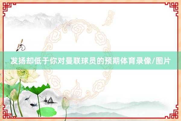 发扬却低于你对曼联球员的预期体育录像/图片