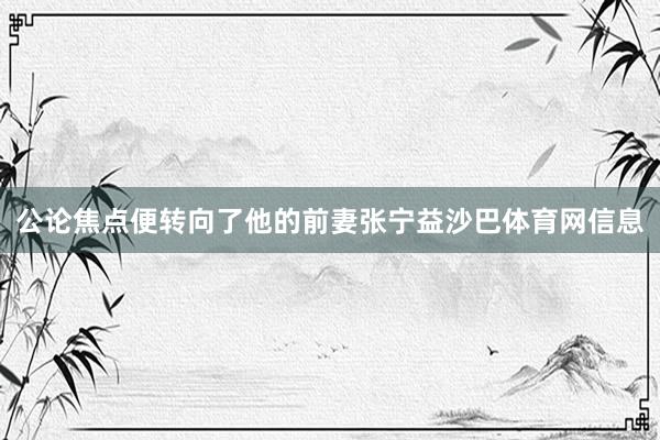 公论焦点便转向了他的前妻张宁益沙巴体育网信息