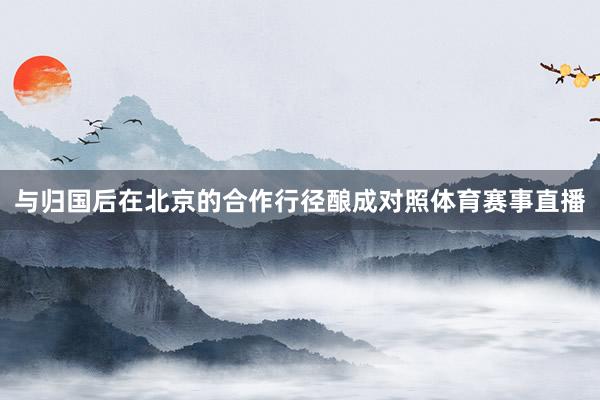 与归国后在北京的合作行径酿成对照体育赛事直播