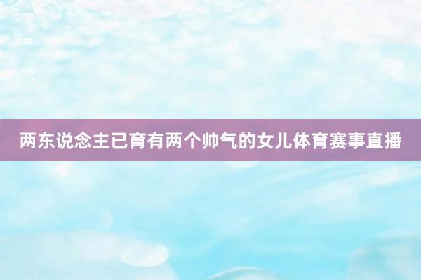 两东说念主已育有两个帅气的女儿体育赛事直播