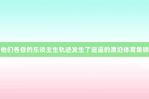 他们各自的东谈主生轨迹发生了迢遥的漂泊体育集锦