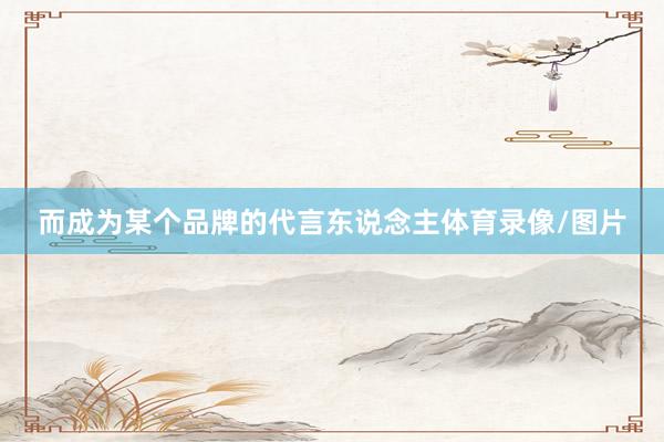 而成为某个品牌的代言东说念主体育录像/图片