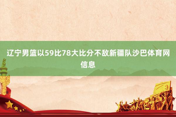 辽宁男篮以59比78大比分不敌新疆队沙巴体育网信息