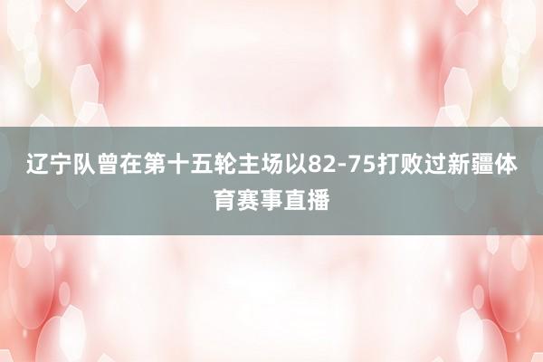 辽宁队曾在第十五轮主场以82-75打败过新疆体育赛事直播