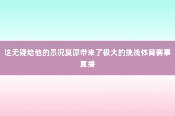 这无疑给他的景况复原带来了极大的挑战体育赛事直播