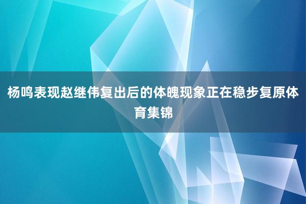 杨鸣表现赵继伟复出后的体魄现象正在稳步复原体育集锦