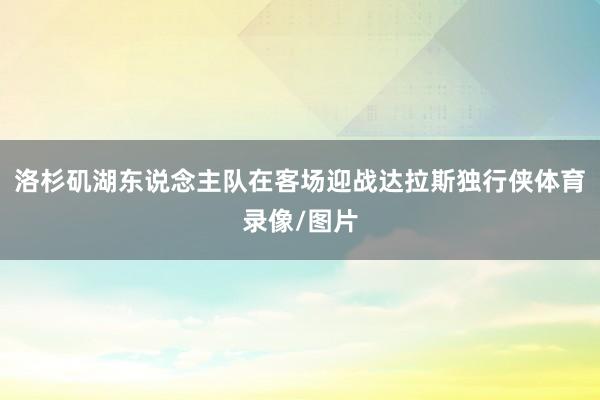 洛杉矶湖东说念主队在客场迎战达拉斯独行侠体育录像/图片