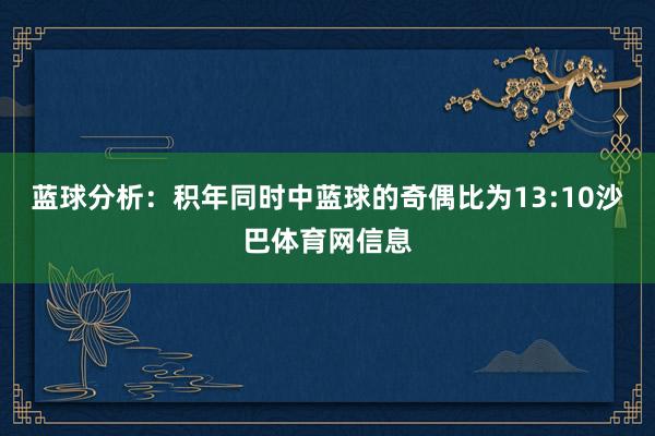蓝球分析：积年同时中蓝球的奇偶比为13:10沙巴体育网信息