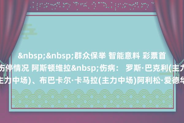 &nbsp;&nbsp;群众保举　 智能意料　 彩票首页　　主队伤停情况 　　客队伤停情况 阿斯顿维拉&nbsp;伤病： 罗斯·巴克利(主力中场)、约翰·麦金(主力中场)、布巴卡尔·卡马拉(主力中场)阿利松·爱德华·佛朗哥·达罗查(先锋)  &nbsp;停赛： 无萨尔茨堡&nbsp;伤病： 川村拓梦(主力中场)、约翰·梅尔贝里(主力后卫)  &nbsp;停赛： 无凯尔特东说念主&nbsp;伤病： 卡梅隆·卡特(主力后卫)马塞洛·萨拉基(后卫)、若塔(先锋)、阿利斯泰·约翰斯顿(后卫)、亚当·蒙哥马利(后卫)、乔尼·肯尼(先锋)、卡卢姆·奥斯万德(中场) &nbsp;停赛： 旗头怜央(主力中场)稻村隼翔(后卫)乌德勒支&nbsp;伤病： 大卫·敏(先锋)、迈克·埃德惠真(后卫)、朱云飞(守门员)  &nbsp;停赛： 无贝红星&nbsp;伤病： 无  &nbsp;停赛： 无塞尔塔&nbsp;伤病： 无  &nbsp;停赛： 费威廉·斯威德伯格(主力先锋)、雨果·索特罗(主力中场)前进之鹰&nbsp;伤病： 格里特·纳贝尔(主力后卫)、索伦·斯滕斯泰特(主力中场)皮姆·萨托夫(后卫)、罗宾·魏延伯格(中场)  &nbsp;停赛： 无布拉加&nbsp;伤病： 阿明·埃尔·瓦扎尼(主力先锋)  &nbsp;停赛： 加布里埃尔·马丁内斯·阿奎莱拉(主力先锋)亨克&nbsp;伤病： 诺亚·阿德德吉-斯滕伯格(主力先锋)  &nbsp;停赛： 无马尔默&nbsp;伤病： 无  &nbsp;停赛： 布萨内洛(主力后卫)里尔&nbsp;伤病： 本杰明·安德烈(主力中场)、纳比勒·本塔莱布(主力中场)奥萨姆·萨罗伊(中场)、哈姆扎·伊格曼(先锋)、奥斯曼·图雷(后卫)  &nbsp;停赛： 无弗赖堡&nbsp;伤病： 卢卡斯·库伯勒(主力后卫)、丹尼尔-科菲·基耶雷(主力中场)菲利普·林哈特(后卫)  &nbsp;停赛： 无卢多戈雷茨&nbsp;伤病： 阿吉布·卡马拉(主力中场)  &nbsp;停赛： 无尼斯&nbsp;伤病： 杰雷米·博加(主力先锋)、梅尔文·巴德(主力后卫)、特雷姆·墨菲(主力先锋)优素福·恩达伊西米亚(中场)、穆罕默德·阿卜杜勒·莫内姆(后卫)、莫伊塞·邦比托(后卫)  &nbsp;停赛： 查尔莱斯·范霍特(主力中场)里昂&nbsp;伤病： 拉希德·盖扎尔(主力先锋)、尼古拉斯·塔利亚菲科(主力后卫)、阿布纳(主力后卫)埃内斯特·努瓦马(先锋)、马利克·福法纳(先锋)  &nbsp;停赛： 无塞萨洛&nbsp;伤病： 卢卡·伊万努舍茨(主力先锋)  &nbsp;停赛： 无诺丁汉丛林&nbsp;伤病： 克里斯·伍德(先锋)、约翰·维克托(守门员)  &nbsp;停赛： 埃利奥特·安德森(主力中场)费伦茨&nbsp;伤病： 斯特凡·加滕曼(后卫)  &nbsp;停赛： 图恩·雷马克斯(主力后卫)帕纳辛纳&nbsp;伤病： 菲利普·尤里西奇(主力中场)、西里尔·德瑟斯(主力先锋)佩德罗·奇里维拉(中场)、基里奥普洛斯(先锋)  &nbsp;停赛： 卡罗尔·斯维德斯基(主力先锋)罗马&nbsp;伤病： 斯蒂凡·艾尔·沙拉维(主力先锋)、马里奥·埃尔莫索(主力后卫)阿尔特姆·多夫比克(先锋)、安赫利尼奥(后卫)、马努·科内(中场)  &nbsp;停赛： 无波尔图&nbsp;伤病： 卢克·德容(先锋)、内韦恩·佩雷斯(后卫)、托马斯·佩雷斯(中场)  &nbsp;停赛： 无流浪者&nbsp;伤病： 约翰.索塔特(主力后卫)、迪容·斯特林(主力后卫)、德里克·奥斯丁·科内柳斯(主力后卫)、康纳·巴伦(主力中场)图尔·罗蒙斯(后卫)、拉斐尔·费尔南德斯(后卫)  &nbsp;停赛： 无贝蒂斯&nbsp;伤病： 伊斯科(主力中场)、埃克托·贝莱林(主力后卫)、苏菲安·阿姆拉巴特(主力中场)、吉奥瓦尼·洛塞尔索(主力中场)、库乔·埃尔南德斯(主力先锋)艾托·鲁伊巴尔(后卫)、尤尼奥尔·菲尔波(后卫)、罗德里戈·里克尔梅(先锋)  &nbsp;停赛： 无费耶诺德&nbsp;伤病： 格诺特·特劳纳(主力后卫)、阿内尔·艾哈迈德奥德季奇(主力后卫)、雅库布·莫德(主力中场)、渡边刚(主力后卫)卢西亚诺·瓦伦特(中场)、托马斯·比伦(后卫)、吉瓦罗·里德(后卫)、马尔科姆·扬格(后卫)、夏洛·赞德(中场)、高苏·卡苏·迪亚拉(先锋)  &nbsp;停赛： 无格拉茨风暴&nbsp;伤病： 迪米特里·拉瓦勒(主力后卫)莱昂·格尔吉奇(先锋)  &nbsp;停赛： 无布兰&nbsp;伤病： 塞瓦尔·阿特利·马格努森(主力先锋)、撒迦利亚·奥普萨尔(主力中场)埃格特·阿伦·古蒙德森(中场)、乔纳斯·特维伯格·托斯维克(后卫)  &nbsp;停赛： 无斯图加特&nbsp;伤病： 丹-阿克塞尔·扎加杜(主力后卫)、蒂亚戈·巴雷罗斯·德梅洛·托马斯(主力先锋)卢卡·贾克斯(后卫)、拉扎尔·约万诺维奇(先锋)  &nbsp;停赛： 无年青东说念主&nbsp;伤病： 艾布里马·科利(主力先锋)、贾乌恩·哈贾姆(主力后卫)瑞恩·安德鲁斯(后卫)、马茨·赛勒(后卫)、法西内特·孔特(先锋)  &nbsp;停赛： 莱恩·拉维罗森(主力中场)															                体育录像/图片