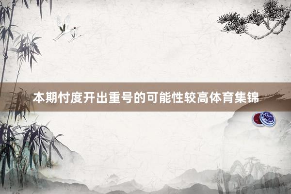 本期忖度开出重号的可能性较高体育集锦