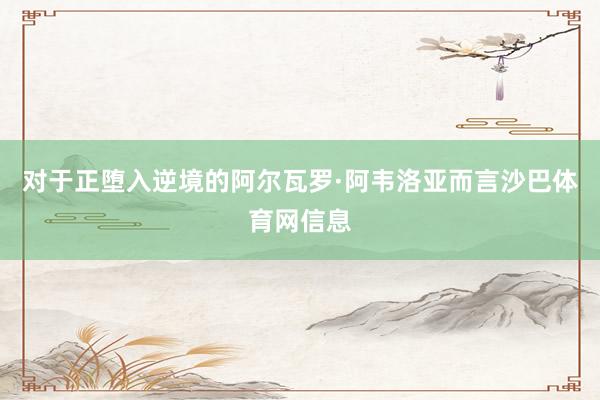 对于正堕入逆境的阿尔瓦罗·阿韦洛亚而言沙巴体育网信息
