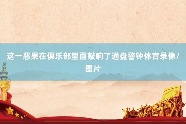 这一恶果在俱乐部里面敲响了通盘警钟体育录像/图片