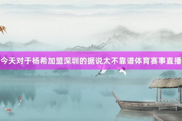 今天对于杨希加盟深圳的据说太不靠谱体育赛事直播