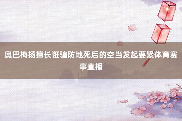 奥巴梅扬擅长诳骗防地死后的空当发起要紧体育赛事直播