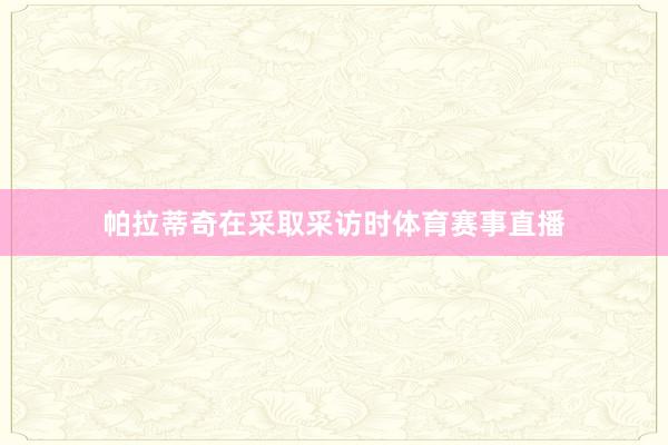 帕拉蒂奇在采取采访时体育赛事直播
