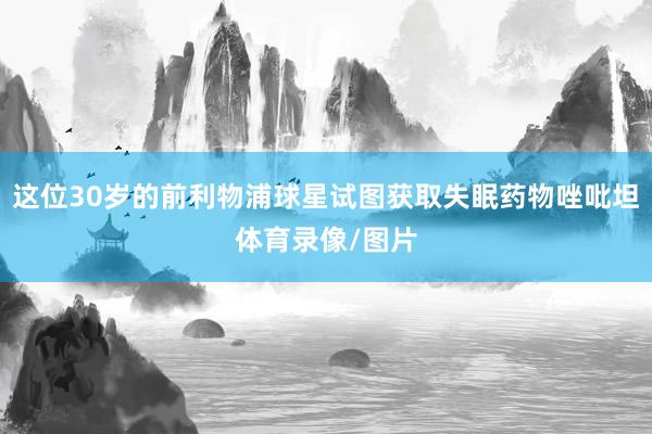 这位30岁的前利物浦球星试图获取失眠药物唑吡坦体育录像/图片