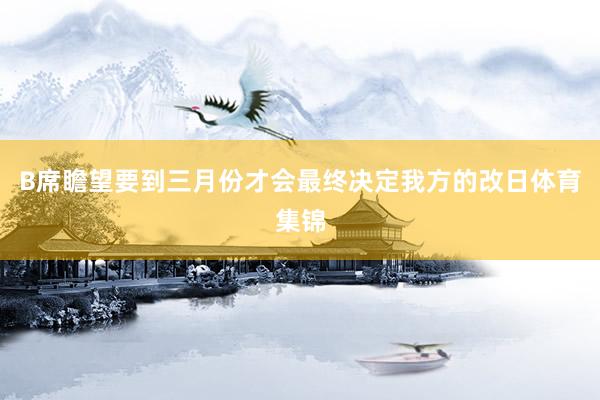 B席瞻望要到三月份才会最终决定我方的改日体育集锦