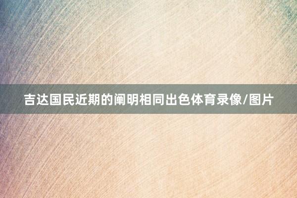 吉达国民近期的阐明相同出色体育录像/图片