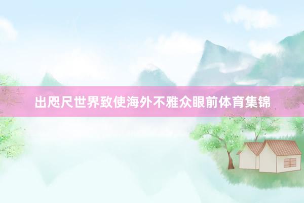 出咫尺世界致使海外不雅众眼前体育集锦