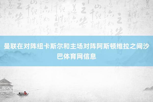 曼联在对阵纽卡斯尔和主场对阵阿斯顿维拉之间沙巴体育网信息
