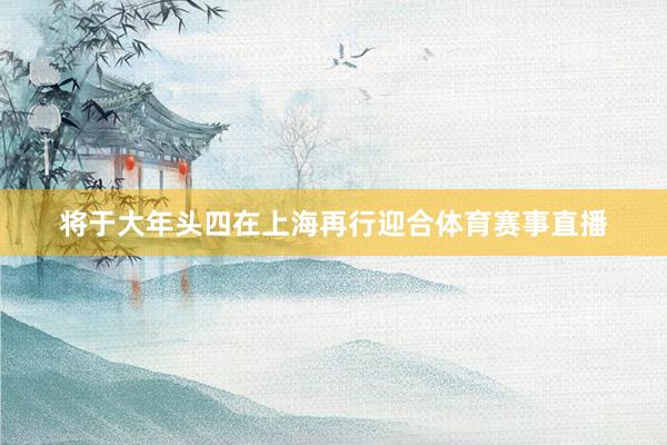 将于大年头四在上海再行迎合体育赛事直播
