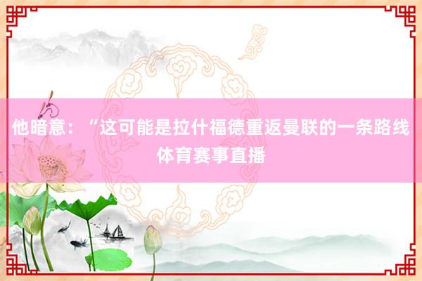 他暗意：“这可能是拉什福德重返曼联的一条路线体育赛事直播
