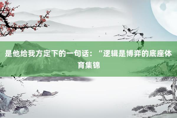 是他给我方定下的一句话：“逻辑是博弈的底座体育集锦