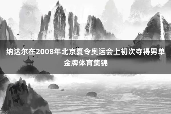 纳达尔在2008年北京夏令奥运会上初次夺得男单金牌体育集锦